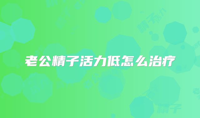 老公精子活力低怎么治疗