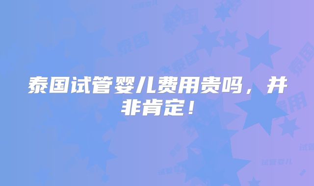 泰国试管婴儿费用贵吗，并非肯定！