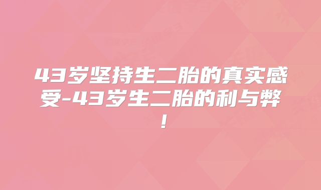 43岁坚持生二胎的真实感受-43岁生二胎的利与弊！