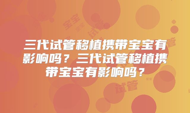 三代试管移植携带宝宝有影响吗?三代试管移植携带宝宝有影响吗?