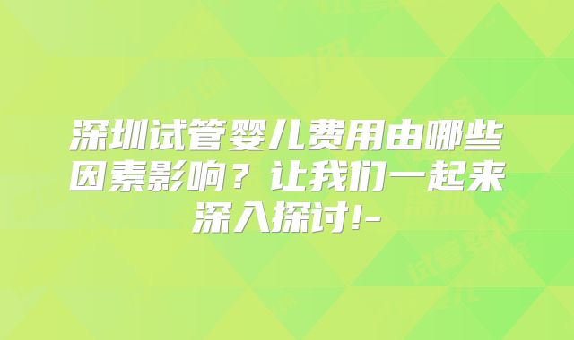 深圳试管婴儿费用由哪些因素影响?让我们一起来深入探讨!-