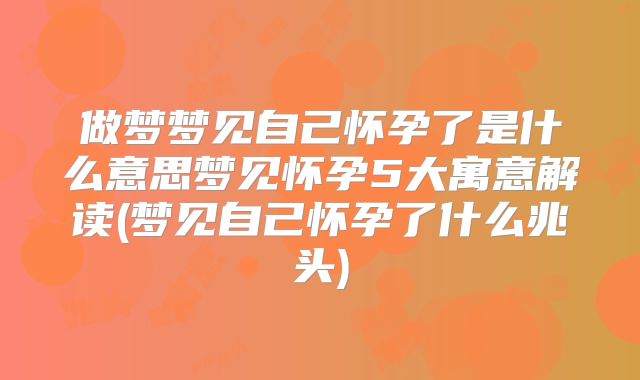 做梦梦见自己怀孕了是什么意思梦见怀孕5大寓意解读(梦见自己怀孕了什么兆头)