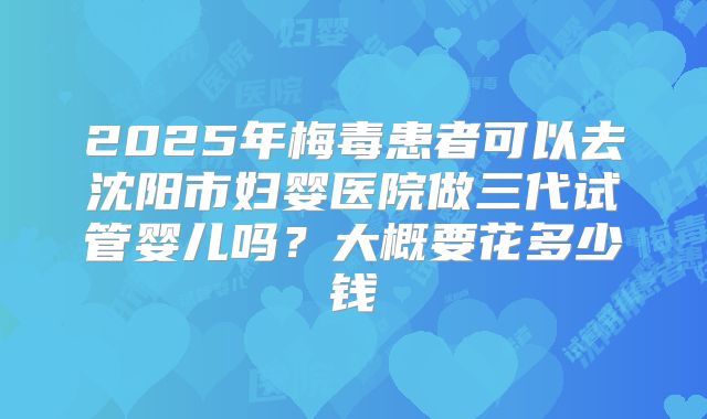 2025年梅毒患者可以去沈阳市妇婴医院做三代试管婴儿吗？大概要花多少钱