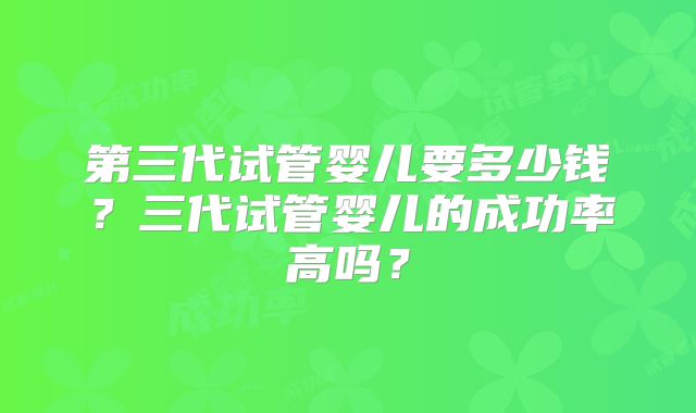 第三代试管婴儿要多少钱？三代试管婴儿的成功率高吗？