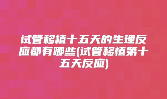 试管移植十五天的生理反应都有哪些(试管移植第十五天反应)