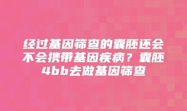 经过基因筛查的囊胚还会不会携带基因疾病?囊胚4bb去做基因筛查