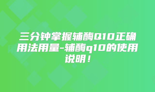 三分钟掌握辅酶Q10正确用法用量-辅酶q10的使用说明!