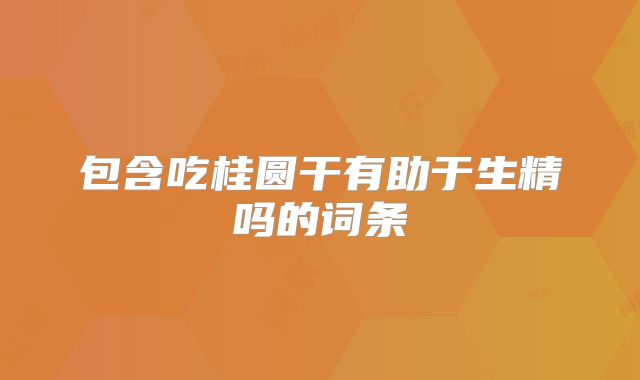 包含吃桂圆干有助于生精吗的词条