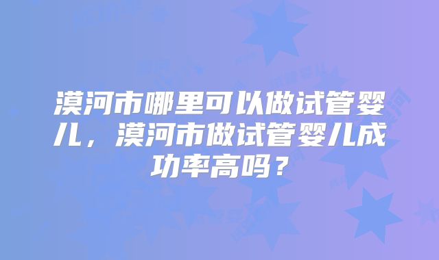 漠河市哪里可以做试管婴儿,漠河市做试管婴儿成功率高吗?
