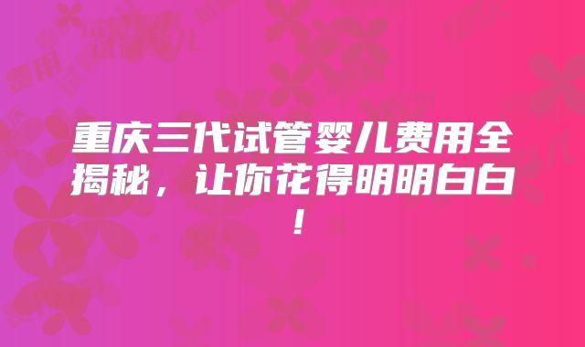 重庆三代试管婴儿费用全揭秘，让你花得明明白白！