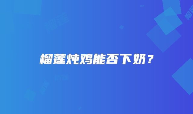 榴莲炖鸡能否下奶?