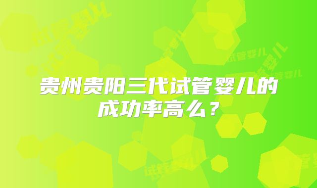 贵州贵阳三代试管婴儿的成功率高么？