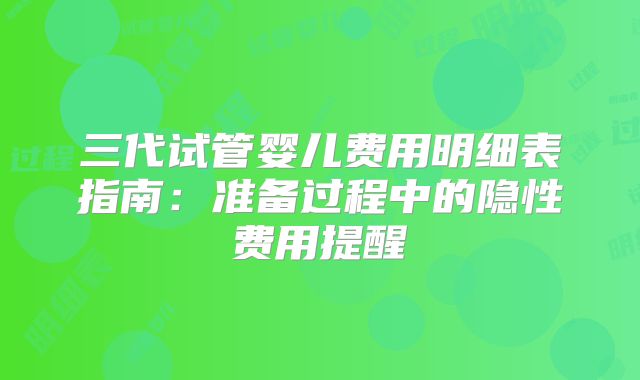 三代试管婴儿费用明细表指南：准备过程中的隐性费用提醒