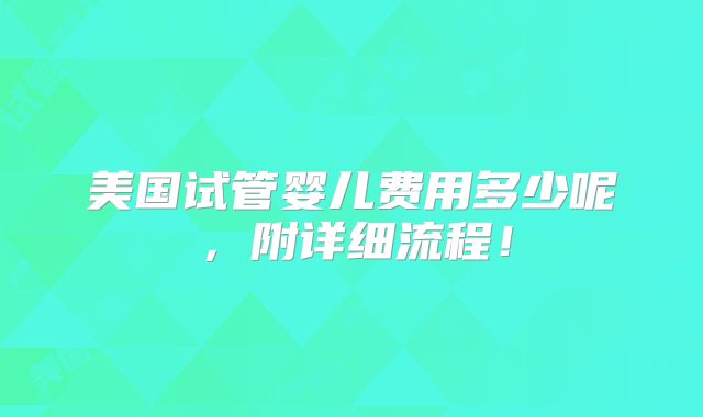 美国试管婴儿费用多少呢，附详细流程！