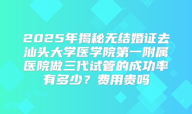 2025年揭秘无结婚证去汕头大学医学院第一附属医院做三代试管的成功率有多少？费用贵吗