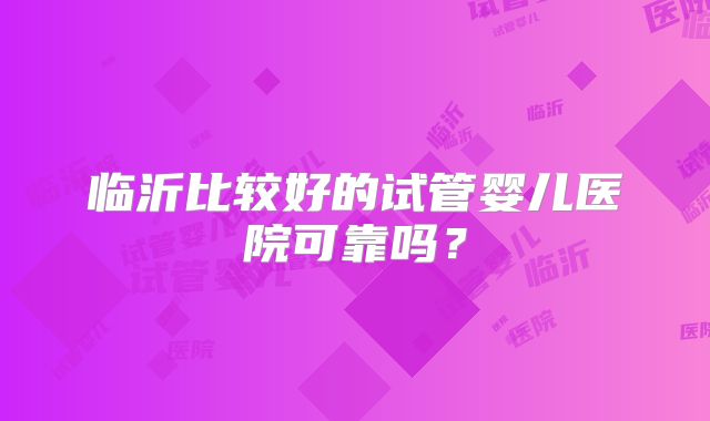 临沂比较好的试管婴儿医院可靠吗？
