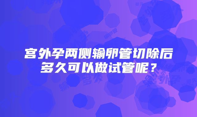 宫外孕两侧输卵管切除后多久可以做试管呢？