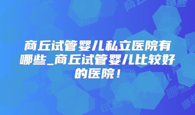 商丘试管婴儿私立医院有哪些_商丘试管婴儿比较好的医院!