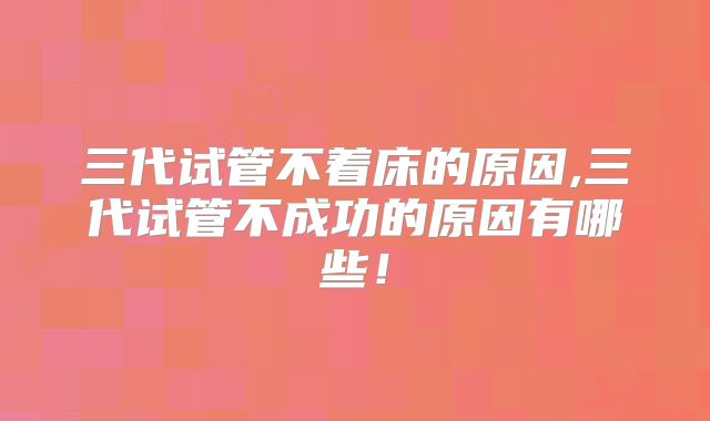 三代试管不着床的原因,三代试管不成功的原因有哪些！