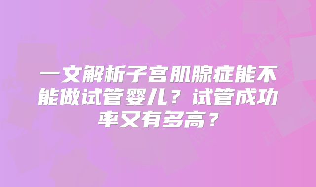 一文解析子宫肌腺症能不能做试管婴儿？试管成功率又有多高？