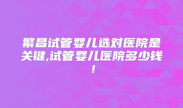 繁昌试管婴儿选对医院是关键,试管婴儿医院多少钱！