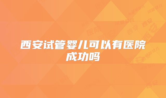 西安试管婴儿可以有医院成功吗
