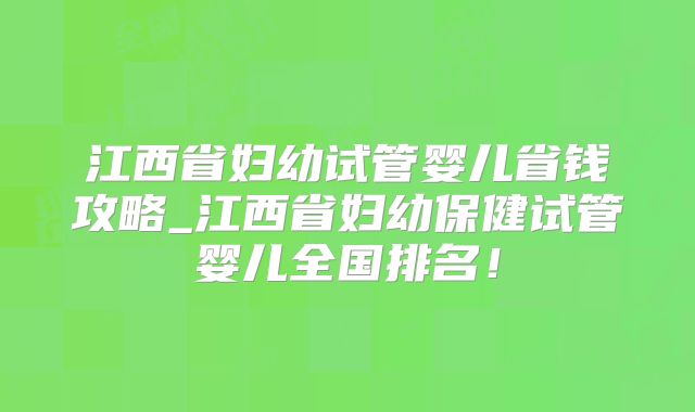 江西省妇幼试管婴儿省钱攻略_江西省妇幼保健试管婴儿全国排名！