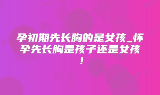 孕初期先长胸的是女孩_怀孕先长胸是孩子还是女孩!
