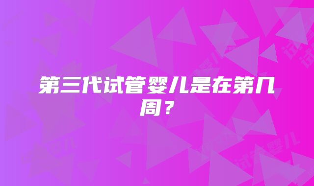 第三代试管婴儿是在第几周？