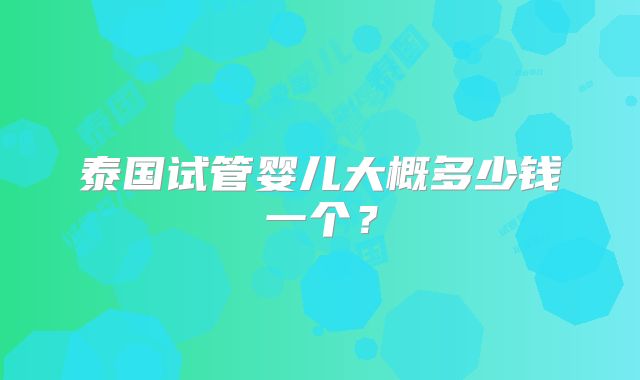 泰国试管婴儿大概多少钱一个？