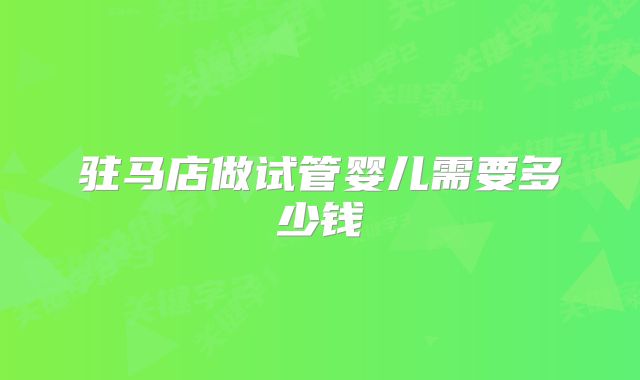 驻马店做试管婴儿需要多少钱