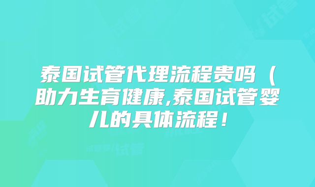 泰国试管代理流程贵吗（助力生育健康,泰国试管婴儿的具体流程！