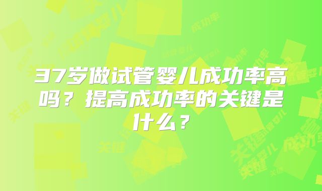 37岁做试管婴儿成功率高吗？提高成功率的关键是什么？