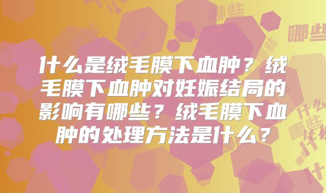 什么是绒毛膜下血肿？绒毛膜下血肿对妊娠结局的影响有哪些？绒毛膜下血肿的处理方法是什么？