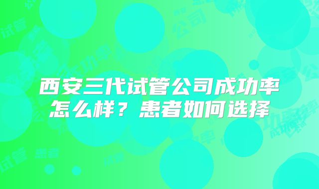 西安三代试管公司成功率怎么样?患者如何选择