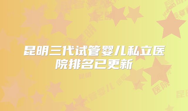 昆明三代试管婴儿私立医院排名已更新