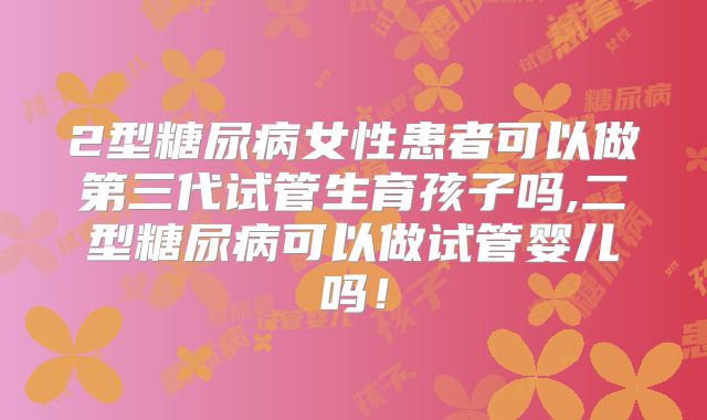 2型糖尿病女性患者可以做第三代试管生育孩子吗,二型糖尿病可以做试管婴儿吗！