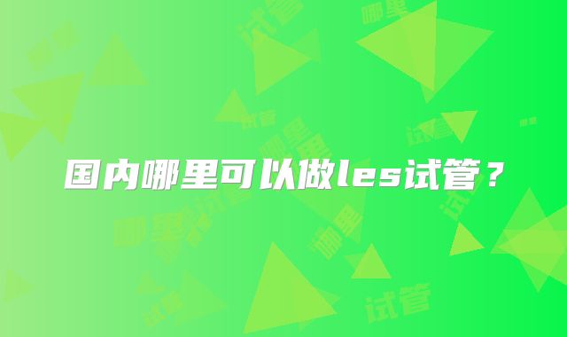 国内哪里可以做les试管？