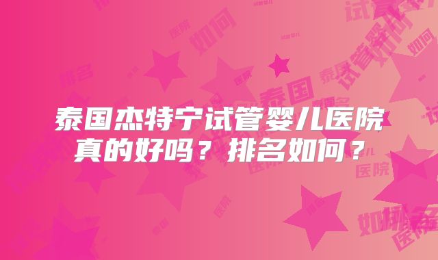 泰国杰特宁试管婴儿医院真的好吗？排名如何？