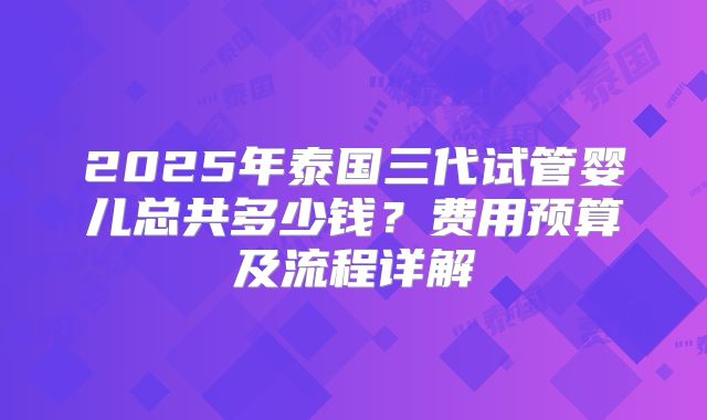 2025年泰国三代试管婴儿总共多少钱？费用预算及流程详解