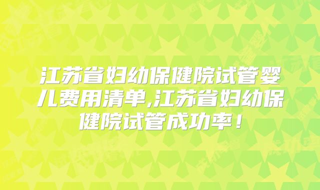 江苏省妇幼保健院试管婴儿费用清单,江苏省妇幼保健院试管成功率!