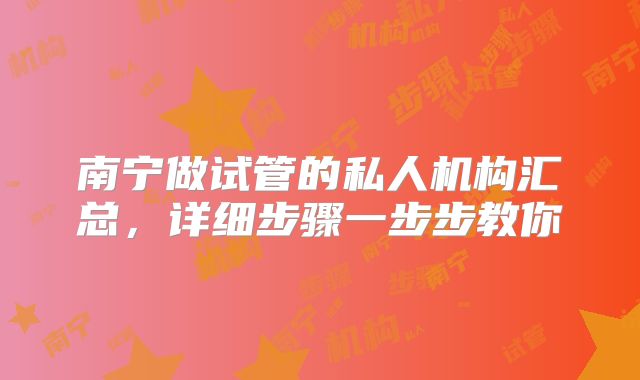 南宁做试管的私人机构汇总，详细步骤一步步教你