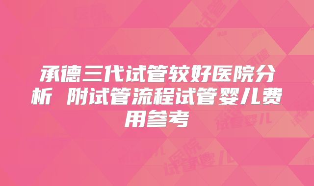 承德三代试管较好医院分析 附试管流程试管婴儿费用参考