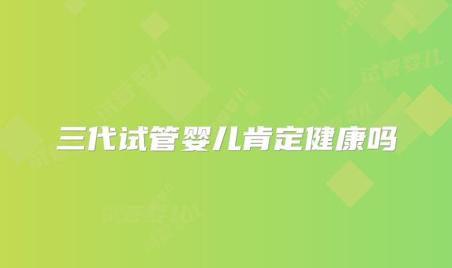 三代试管婴儿肯定健康吗