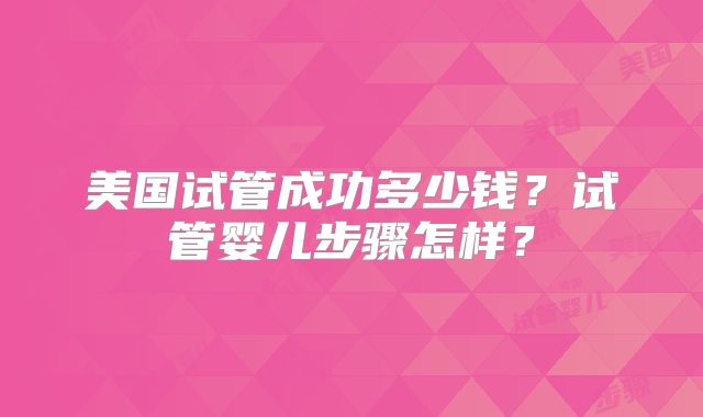 美国试管成功多少钱？试管婴儿步骤怎样？