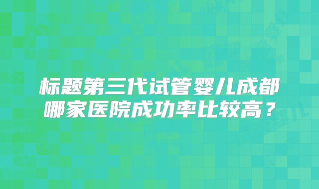 标题第三代试管婴儿成都哪家医院成功率比较高?