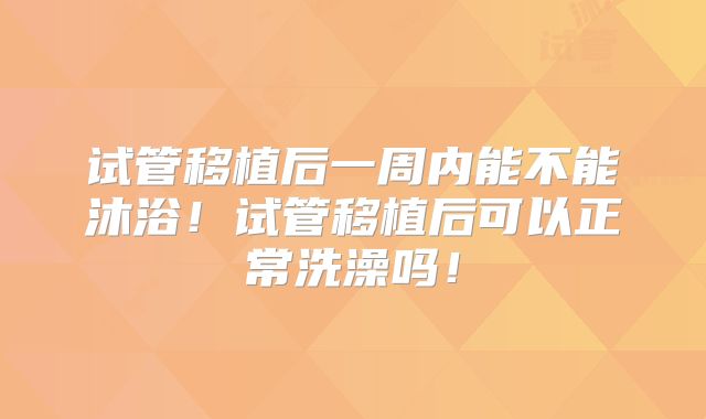 试管移植后一周内能不能沐浴！试管移植后可以正常洗澡吗！