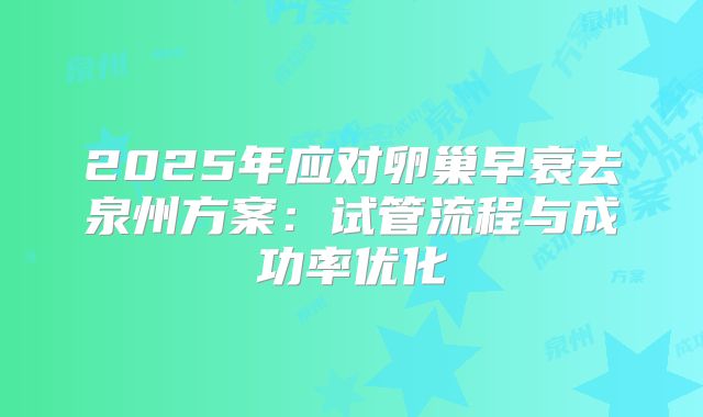 2025年应对卵巢早衰去泉州方案：试管流程与成功率优化