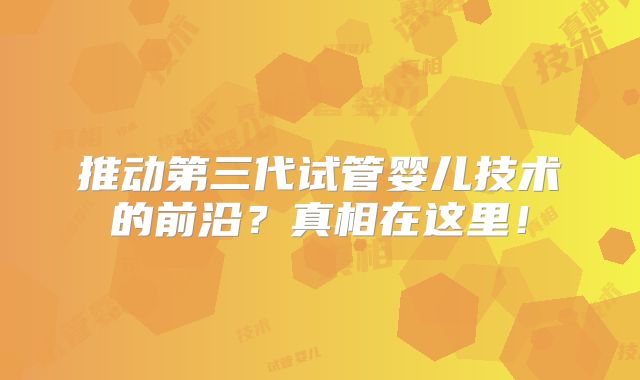 推动第三代试管婴儿技术的前沿？真相在这里！