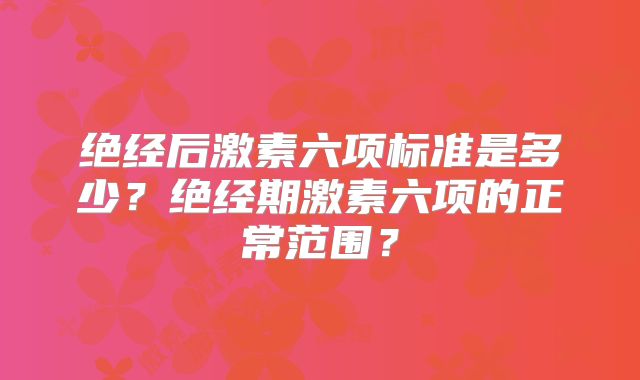 绝经后激素六项标准是多少？绝经期激素六项的正常范围？
